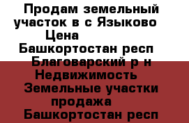 Продам земельный участок в с.Языково › Цена ­ 300 000 - Башкортостан респ., Благоварский р-н Недвижимость » Земельные участки продажа   . Башкортостан респ.